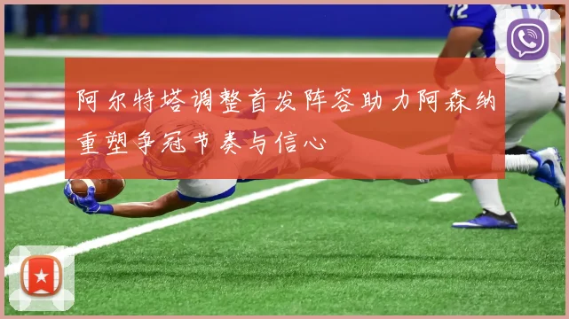 阿尔特塔调整首发阵容助力阿森纳重塑争冠节奏与信心