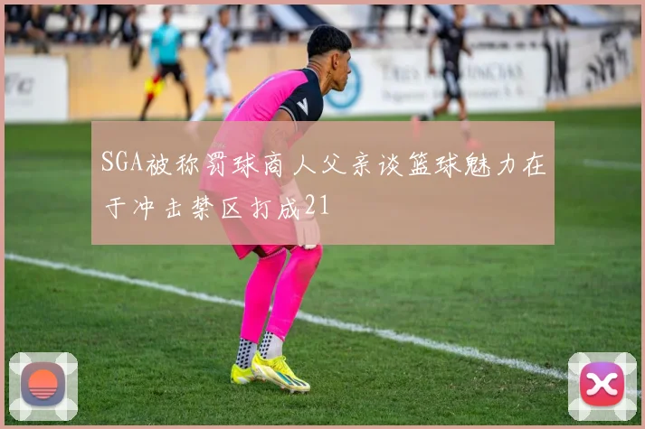 SGA被称罚球商人父亲谈篮球魅力在于冲击禁区打成21