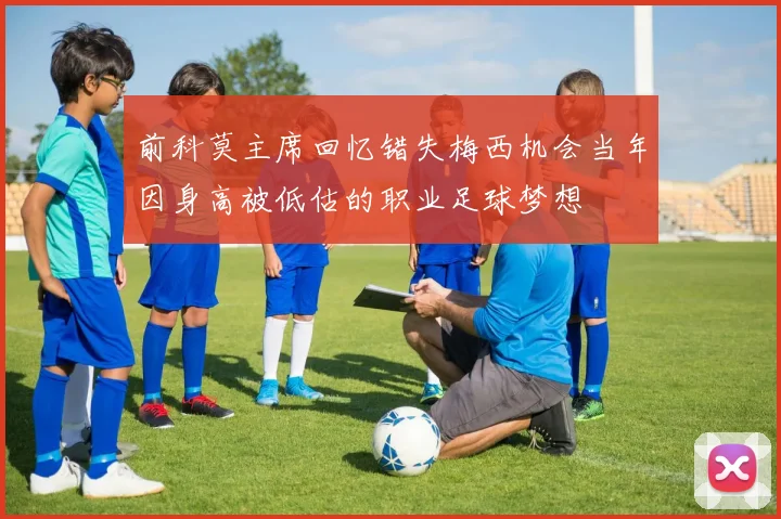 前科莫主席回忆错失梅西机会当年因身高被低估的职业足球梦想
