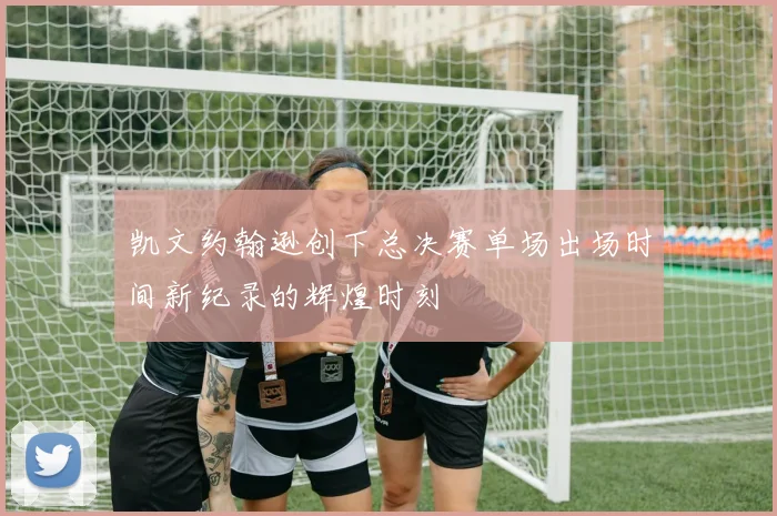 凯文约翰逊创下总决赛单场出场时间新纪录的辉煌时刻