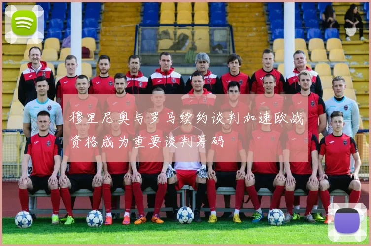 穆里尼奥与罗马续约谈判加速欧战资格成为重要谈判筹码