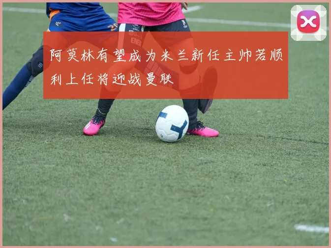 阿莫林有望成为米兰新任主帅若顺利上任将迎战曼联