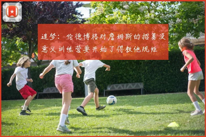 追梦：伦德博格对詹姆斯的招募没意义训练营要开始了得教他规矩